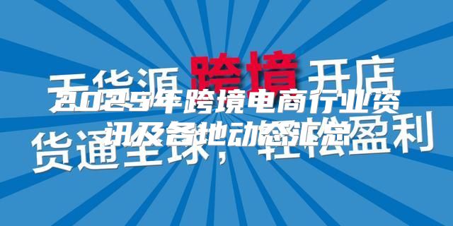 2025年跨境电商行业资讯及各地动态汇总