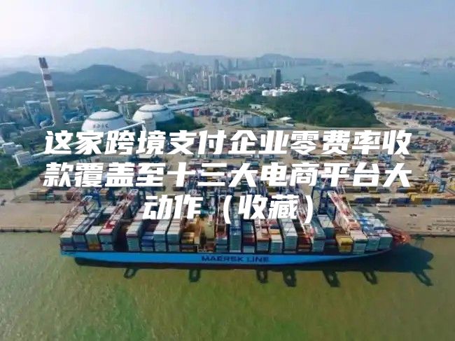这家跨境支付企业零费率收款覆盖至十三大电商平台大动作收藏