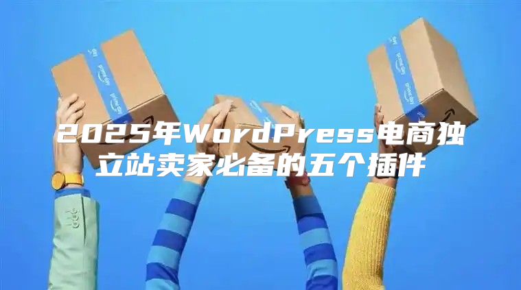 2025年WordPress电商独立站卖家必备的五个插件