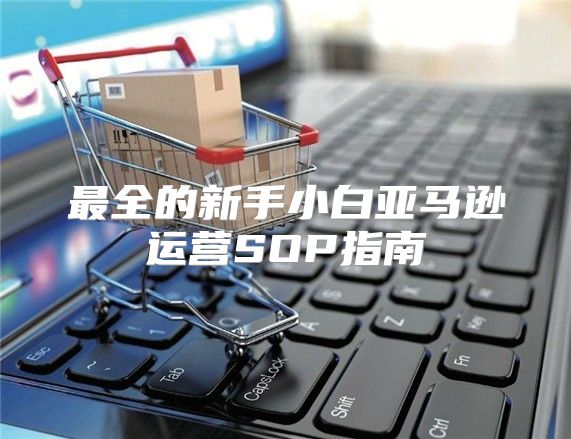最全的新手小白亚马逊运营SOP指南