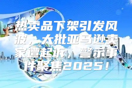 热卖品下架引发风波，大批亚马逊卖家遭起诉，警示事件聚焦2025！