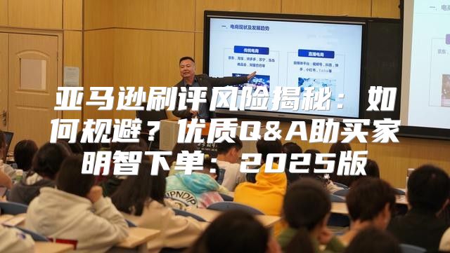亚马逊刷评风险揭秘：如何规避？优质Q&A助买家明智下单：2025版