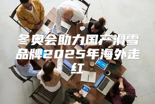 冬奥会助力国产滑雪品牌2025年海外走红