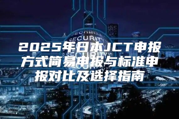 2025年日本JCT申报方式简易申报与标准申报对比及选择指南