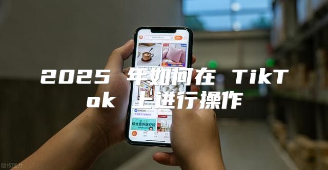 2025 年如何在 TikTok 上进行操作