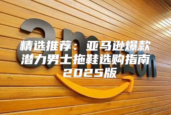 精选推荐：亚马逊爆款潜力男士拖鞋选购指南 2025版