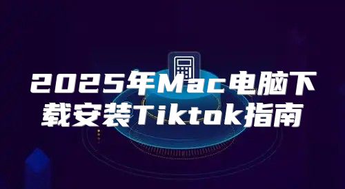 2025年Mac电脑下载安装Tiktok指南