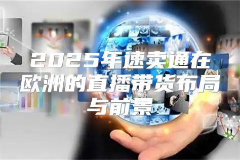 2025年速卖通在欧洲的直播带货布局与前景