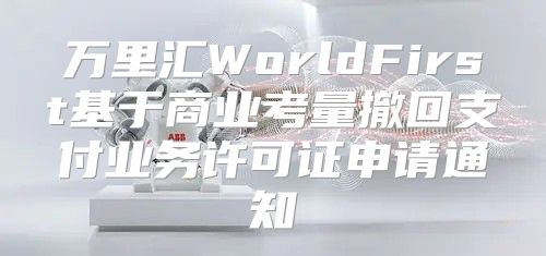 万里汇WorldFirst基于商业考量撤回支付业务许可证申请通知