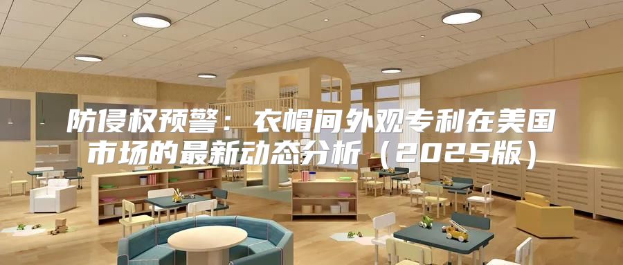 防侵权预警：衣帽间外观专利在美国市场的最新动态分析2025版