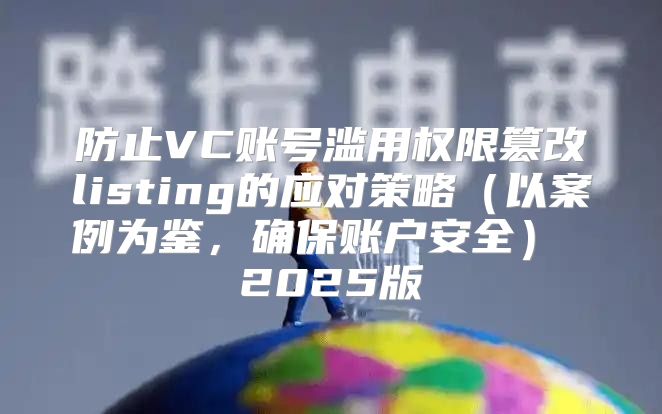 防止VC账号滥用权限篡改listing的应对策略以案例为鉴，确保账户安全 2025版