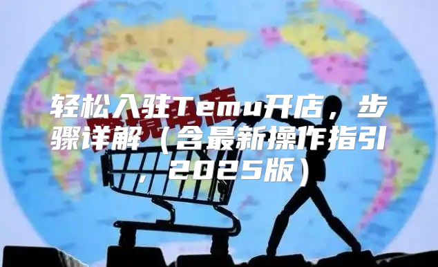 轻松入驻Temu开店，步骤详解含最新操作指引，2025版