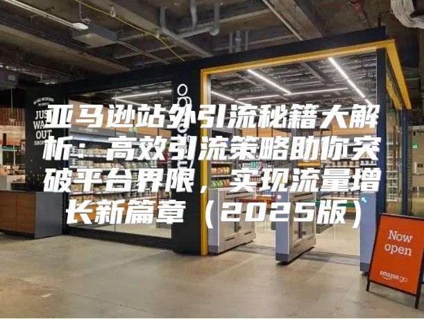 亚马逊站外引流秘籍大解析：高效引流策略助你突破平台界限，实现流量增长新篇章2025版