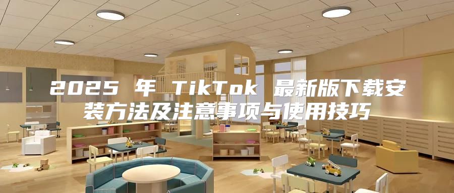 2025 年 TikTok 最新版下载安装方法及注意事项与使用技巧