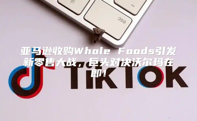 亚马逊收购Whole Foods引发新零售大战，巨头对决沃尔玛在即！