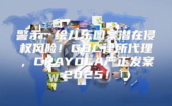 警示：绘儿乐图案潜在侵权风险！GBC律所代理，CRAYOLA严正发案2025！