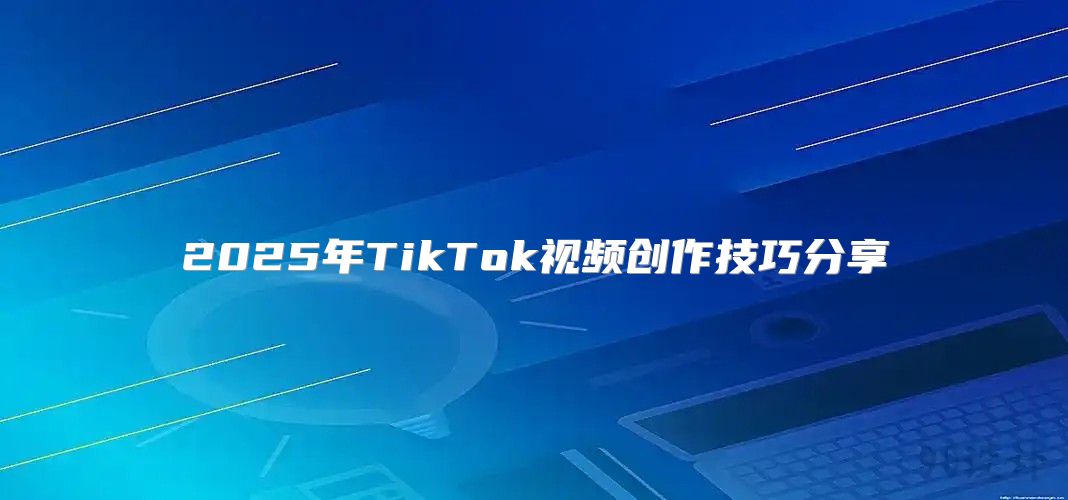 2025年TikTok视频创作技巧分享