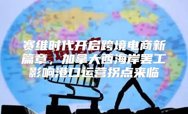 赛维时代开启跨境电商新篇章，加拿大西海岸罢工影响港口运营拐点来临