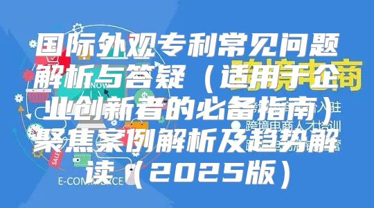 国际外观专利常见问题解析与答疑适用于企业创新者的必备指南聚焦案例解析及趋势解读2025版