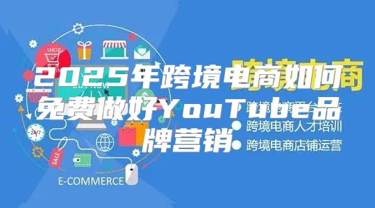2025年跨境电商如何免费做好YouTube品牌营销