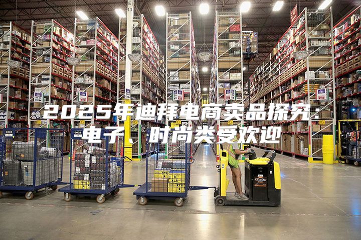 2025年迪拜电商卖品探究：电子、时尚类受欢迎