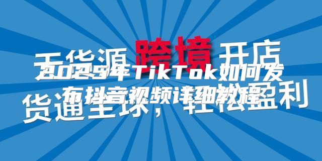 2025年TikTok如何发布抖音视频详细教程