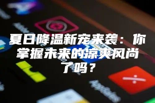 夏日降温新宠来袭：你掌握未来的凉爽风尚了吗？