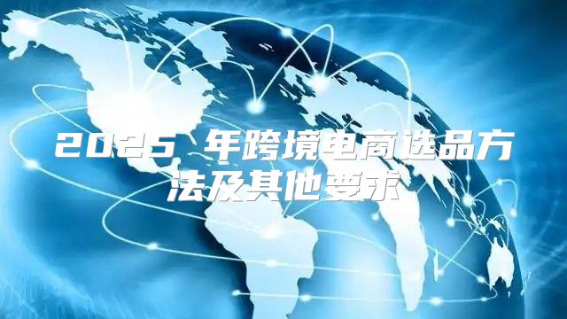 2025 年跨境电商选品方法及其他要求