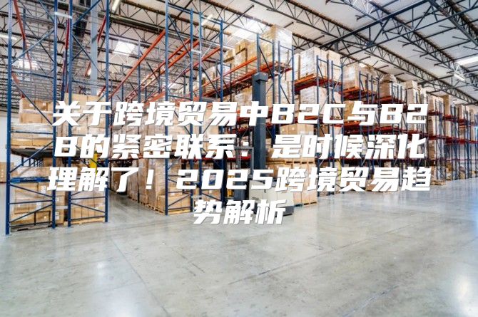 关于跨境贸易中B2C与B2B的紧密联系：是时候深化理解了！2025跨境贸易趋势解析