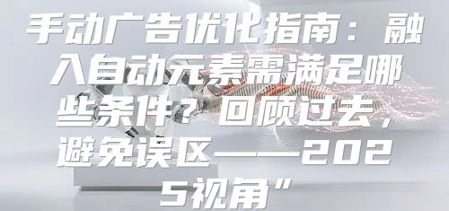 手动广告优化指南：融入自动元素需满足哪些条件？回顾过去，避免误区——2025视角”