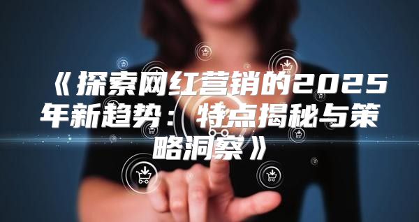 探索网红营销的2025年新趋势：特点揭秘与策略洞察