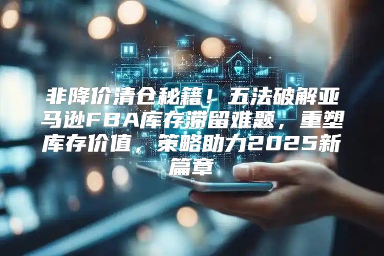 非降价清仓秘籍！五法破解亚马逊FBA库存滞留难题，重塑库存价值，策略助力2025新篇章