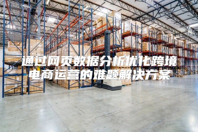 通过网页数据分析优化跨境电商运营的难题解决方案