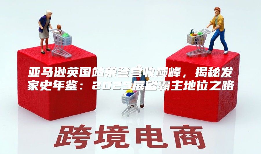 亚马逊英国站荣登营收巅峰，揭秘发家史年鉴：2025展望霸主地位之路