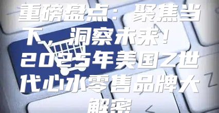 重磅盘点：聚焦当下，洞察未来！ 2025年美国Z世代心水零售品牌大解密