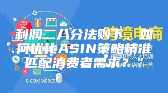 利润二八分法则下，如何优化ASIN策略精准匹配消费者需求？”