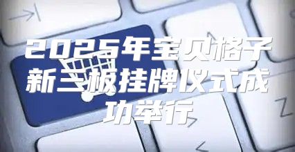 2025年宝贝格子新三板挂牌仪式成功举行