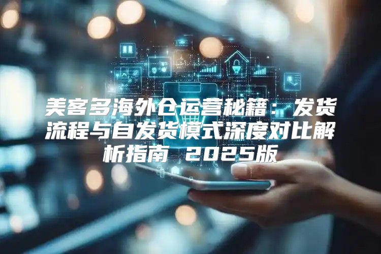 美客多海外仓运营秘籍：发货流程与自发货模式深度对比解析指南 2025版