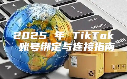 2025 年 TikTok 账号绑定与连接指南
