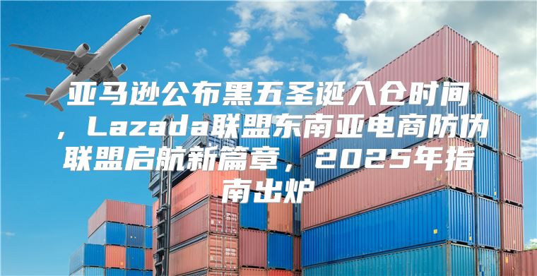 亚马逊公布黑五圣诞入仓时间，Lazada联盟东南亚电商防伪联盟启航新篇章，2025年指南出炉