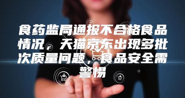 食药监局通报不合格食品情况，天猫京东出现多批次质量问题，食品安全需警惕