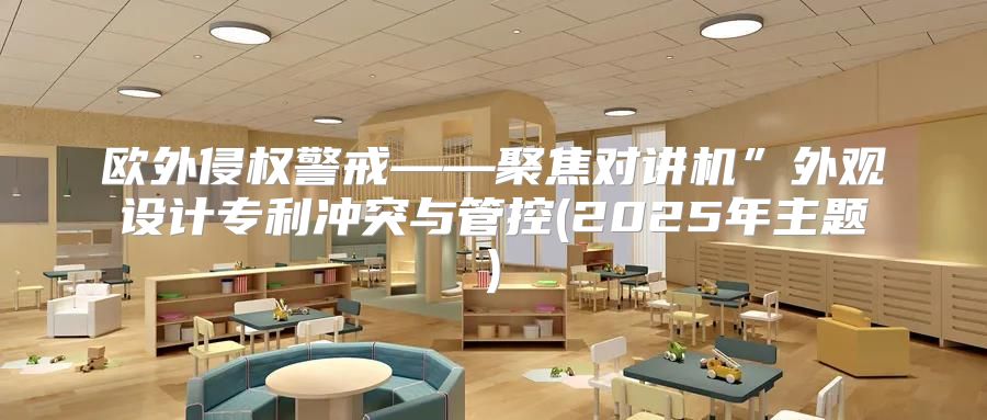 欧外侵权警戒——聚焦对讲机”外观设计专利冲突与管控(2025年主题)