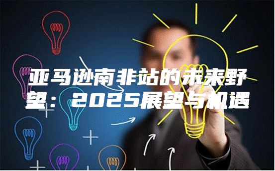 亚马逊南非站的未来野望：2025展望与机遇