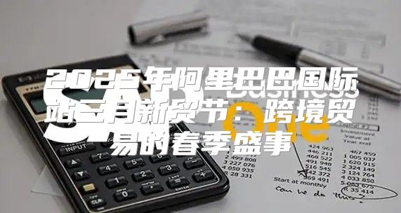 2025年阿里巴巴国际站三月新贸节：跨境贸易的春季盛事