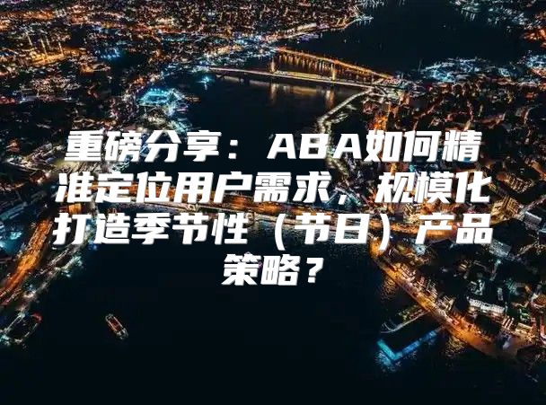 重磅分享：ABA如何精准定位用户需求，规模化打造季节性节日产品策略？