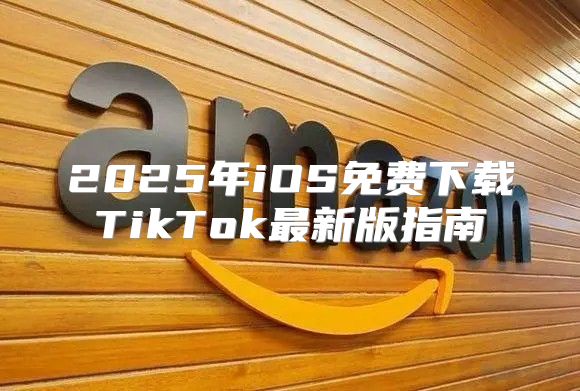 2025年iOS免费下载TikTok最新版指南