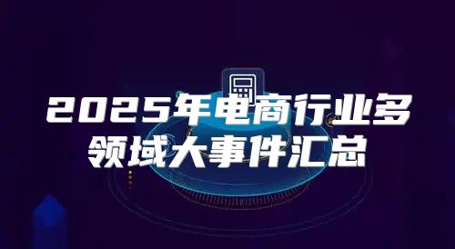 2025年电商行业多领域大事件汇总