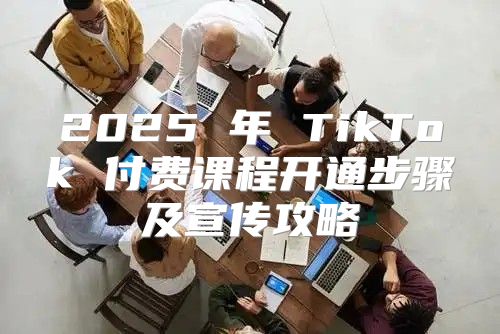 2025 年 TikTok 付费课程开通步骤及宣传攻略