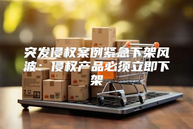 突发侵权案例紧急下架风波：侵权产品必须立即下架