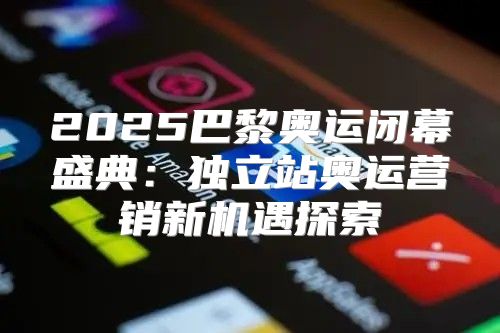 2025巴黎奥运闭幕盛典：独立站奥运营销新机遇探索